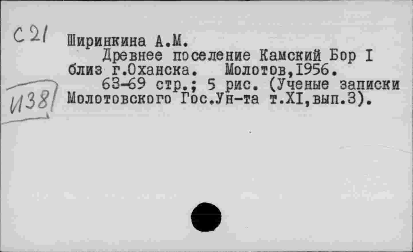 ﻿елі
Ширинкина А.М.
Древнее поселение Камский Бор I близ г.Оханска. Молотов,1956.
63-69 стр.; 5 рис. (Ученые записки Молотовского Гос.Ун-та т.ХІ.внп.З).